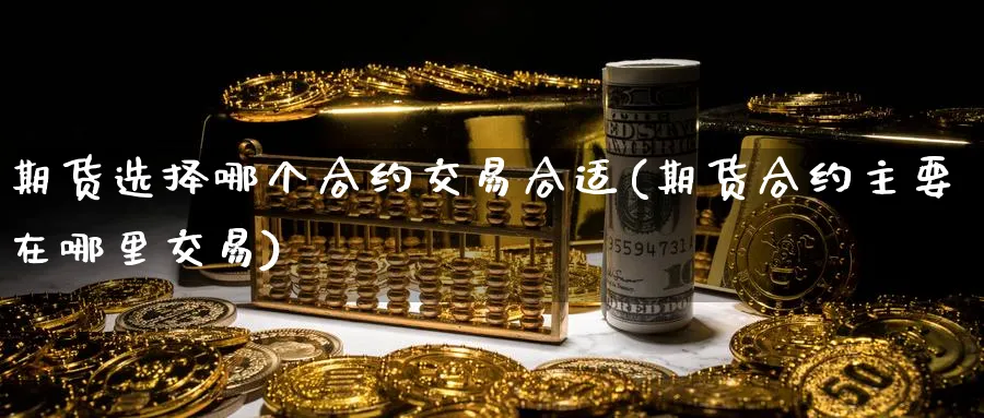 期货选择哪个合约交易合适(期货合约主要在哪里交易)_https://www.vyews.com_原油直播间_第1张