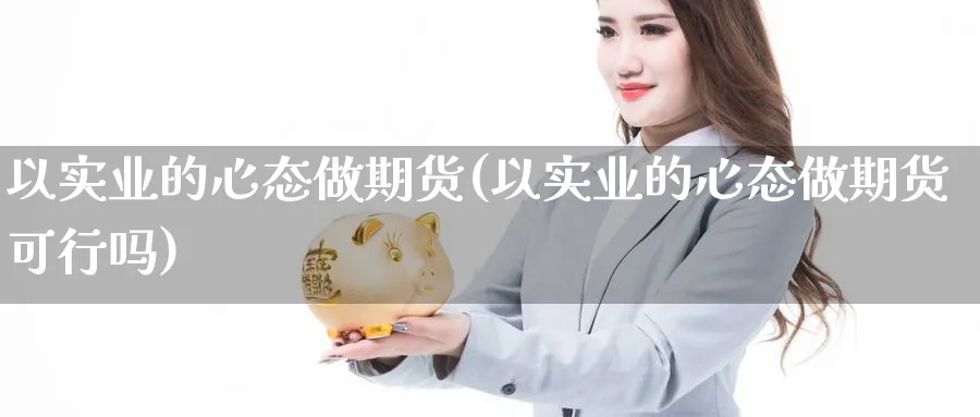 以实业的心态做期货(以实业的心态做期货可行吗)_https://www.vyews.com_期货百科_第1张