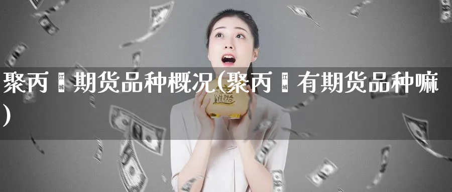 聚丙烯期货品种概况(聚丙烯有期货品种嘛)_https://www.vyews.com_期货直播间_第1张