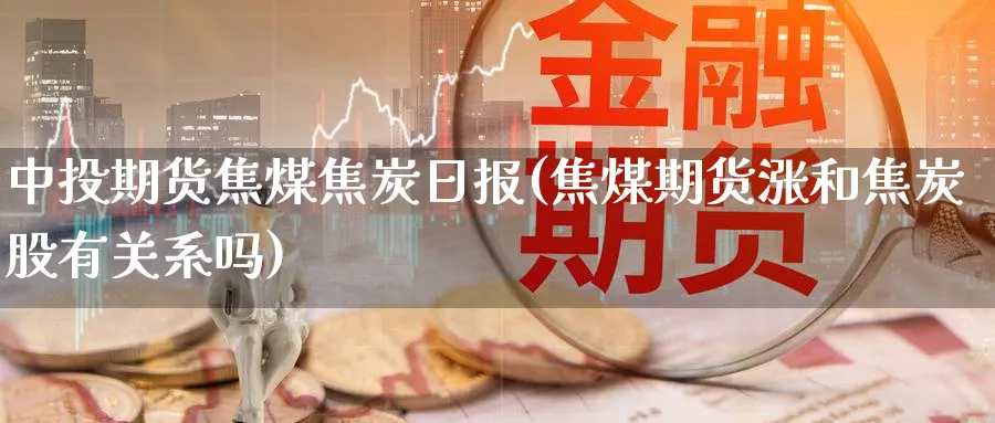 中投期货焦煤焦炭日报(焦煤期货涨和焦炭股有关系吗)_https://www.vyews.com_内盘期货_第1张