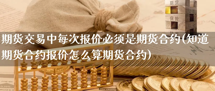 期货交易中每次报价必须是期货合约(知道期货合约报价怎么算期货合约)_https://www.vyews.com_内盘期货_第1张