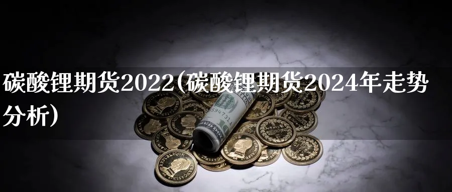 碳酸锂期货2022(碳酸锂期货2024年走势分析)_https://www.vyews.com_行情分析_第1张