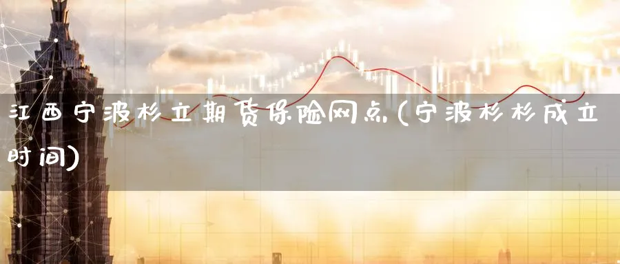 江西宁波杉立期货保险网点(宁波杉杉成立时间)_https://www.vyews.com_技术指标_第1张