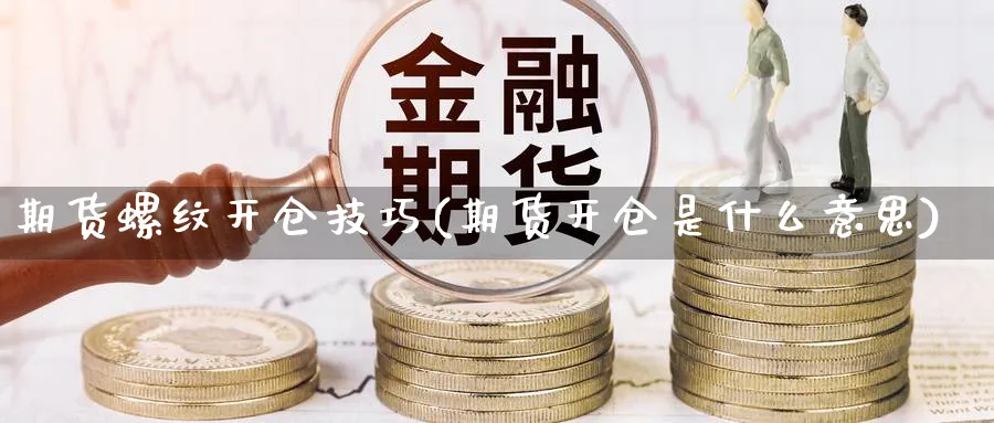 期货螺纹开仓技巧(期货开仓是什么意思)_https://www.vyews.com_期货直播间_第1张