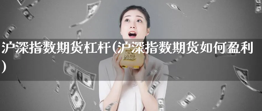 沪深指数期货杠杆(沪深指数期货如何盈利)_https://www.vyews.com_黄金期货_第1张