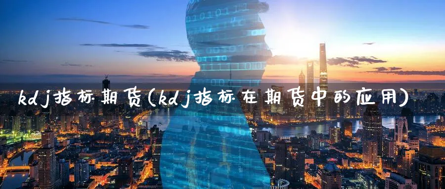 kdj指标期货(kdj指标在期货中的应用)_https://www.vyews.com_股指期货_第1张