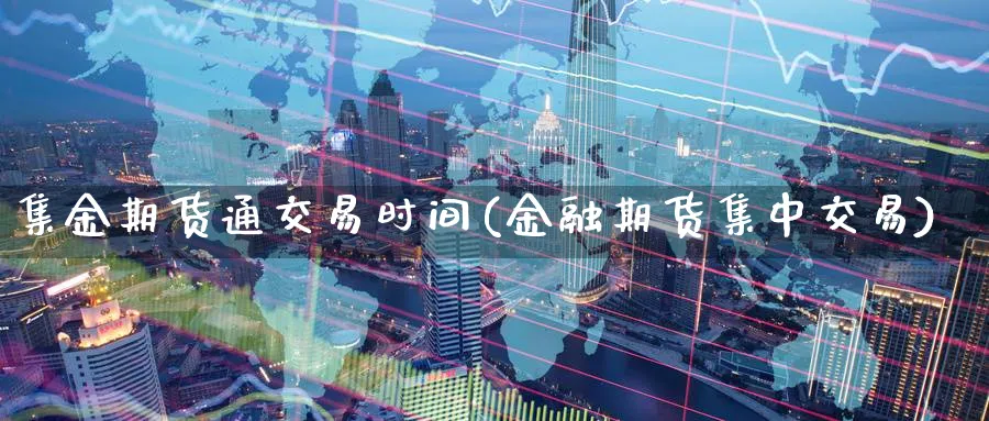 集金期货通交易时间(金融期货集中交易)_https://www.vyews.com_期货技术_第1张