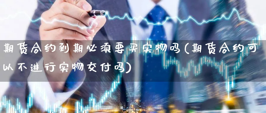 期货合约到期必须要买实物吗(期货合约可以不进行实物交付吗)_https://www.vyews.com_期货百科_第1张