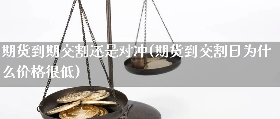 期货到期交割还是对冲(期货到交割日为什么价格很低)_https://www.vyews.com_期货直播间_第1张