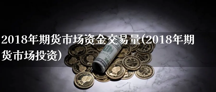 2018年期货市场资金交易量(2018年期货市场投资)_https://www.vyews.com_原油期货_第1张