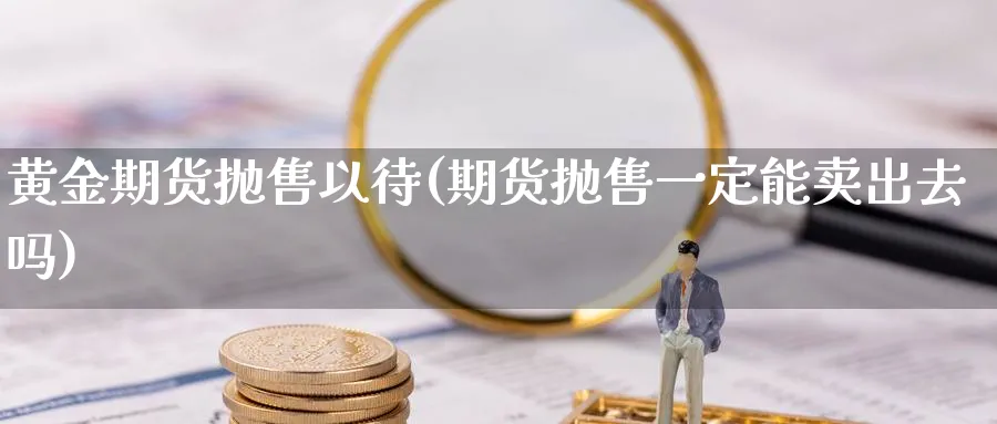 黄金期货抛售以待(期货抛售一定能卖出去吗)_https://www.vyews.com_内盘期货_第1张