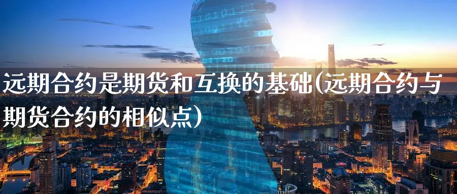 远期合约是期货和互换的基础(远期合约与期货合约的相似点)_https://www.vyews.com_期货技术_第1张