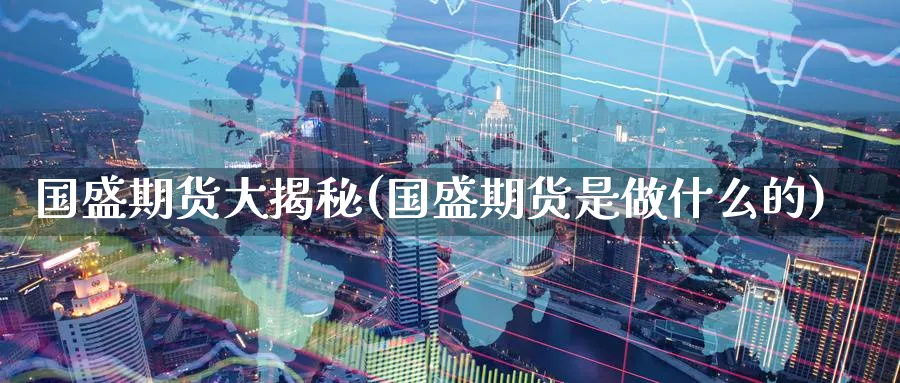 国盛期货大揭秘(国盛期货是做什么的)_https://www.vyews.com_国际期货_第1张