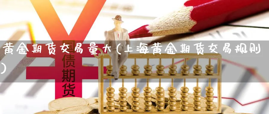 黄金期货交易量大(上海黄金期货交易规则)_https://www.vyews.com_期货品种_第1张