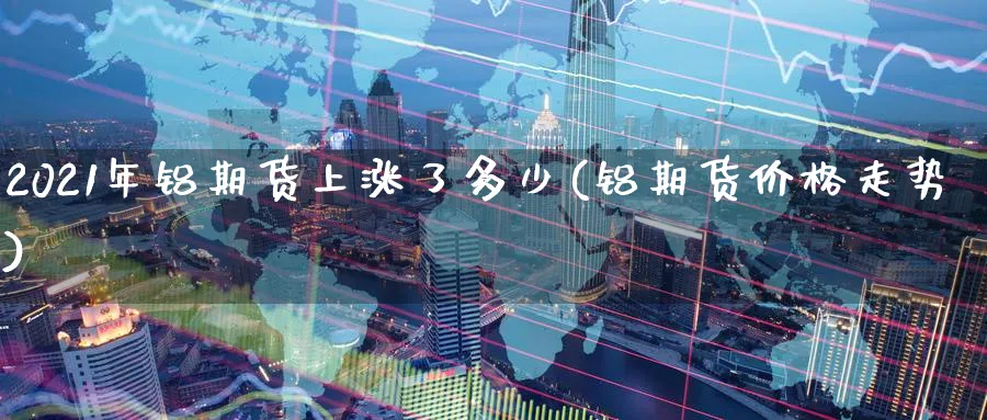 2021年铝期货上涨了多少(铝期货价格走势)_https://www.vyews.com_黄金期货_第1张