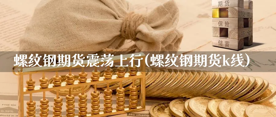 螺纹钢期货震荡上行(螺纹钢期货k线)_https://www.vyews.com_期货品种_第1张