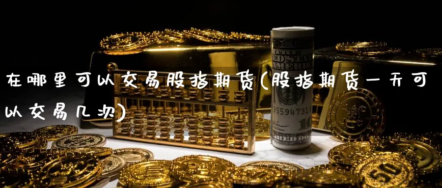 在哪里可以交易股指期货(股指期货一天可以交易几次)_https://www.vyews.com_期货行情_第1张