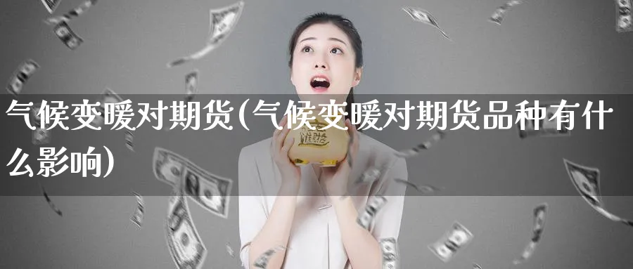 气候变暖对期货(气候变暖对期货品种有什么影响)_https://www.vyews.com_期货直播间_第1张