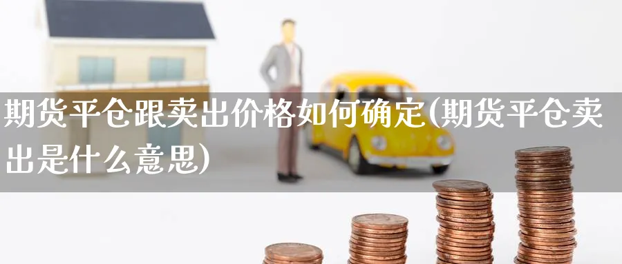 期货平仓跟卖出价格如何确定(期货平仓卖出是什么意思)_https://www.vyews.com_黄金期货_第1张