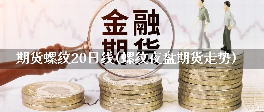 期货螺纹20日线(螺纹夜盘期货走势)_https://www.vyews.com_期货行情_第1张