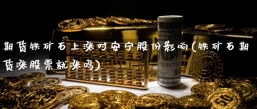 期货铁矿石上涨对安宁股份影响(铁矿石期货涨股票就涨吗)_https://www.vyews.com_股指期货_第1张