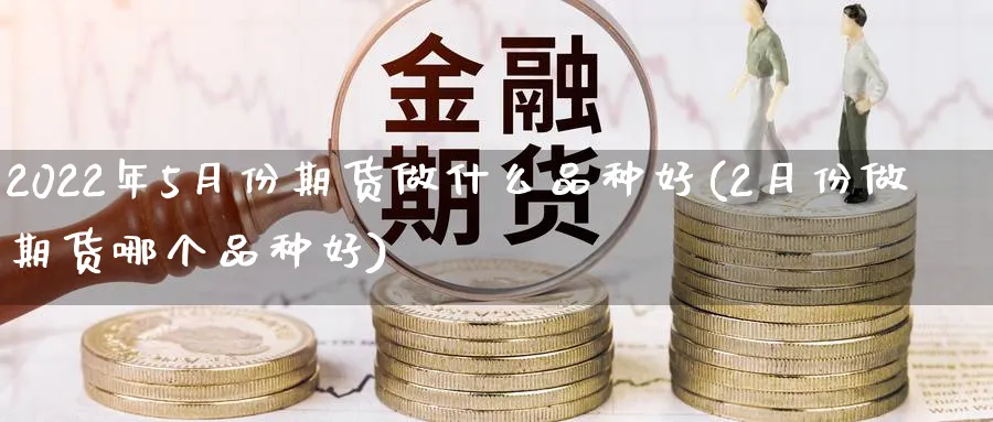 2022年5月份期货做什么品种好(2月份做期货哪个品种好)_https://www.vyews.com_期货行情_第1张