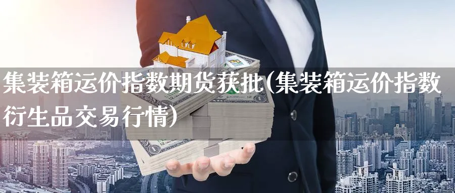 集装箱运价指数期货获批(集装箱运价指数衍生品交易行情)_https://www.vyews.com_原油期货_第1张