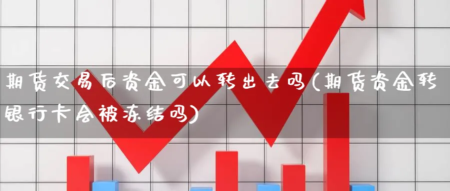 期货交易后资金可以转出去吗(期货资金转银行卡会被冻结吗)_https://www.vyews.com_内盘期货_第1张