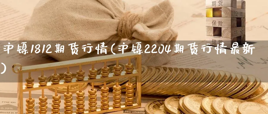 沪镍1812期货行情(沪镍2204期货行情最新)_https://www.vyews.com_行情分析_第1张