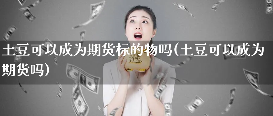 土豆可以成为期货标的物吗(土豆可以成为期货吗)_https://www.vyews.com_期货百科_第1张