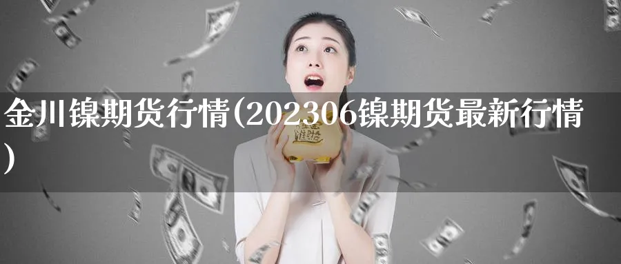 金川镍期货行情(202306镍期货最新行情)_https://www.vyews.com_原油直播间_第1张