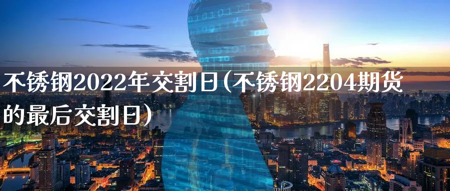 不锈钢2022年交割日(不锈钢2204期货的最后交割日)_https://www.vyews.com_股指期货_第1张