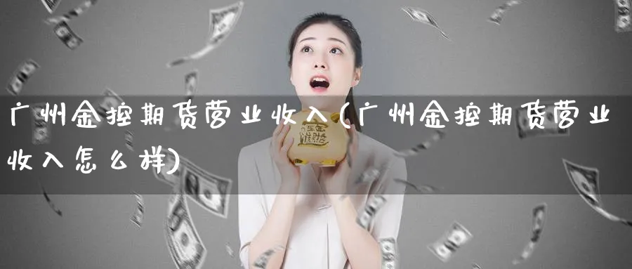 广州金控期货营业收入(广州金控期货营业收入怎么样)_https://www.vyews.com_行情分析_第1张