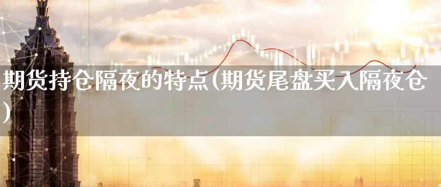 期货持仓隔夜的特点(期货尾盘买入隔夜仓)_https://www.vyews.com_行情分析_第1张