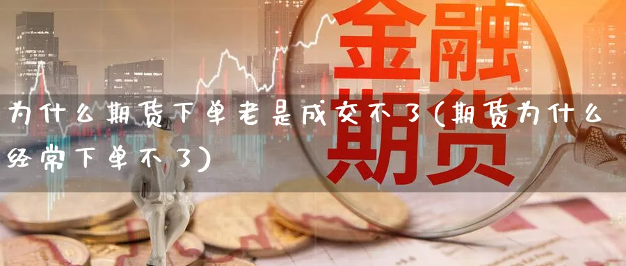 为什么期货下单老是成交不了(期货为什么经常下单不了)_https://www.vyews.com_行情分析_第1张