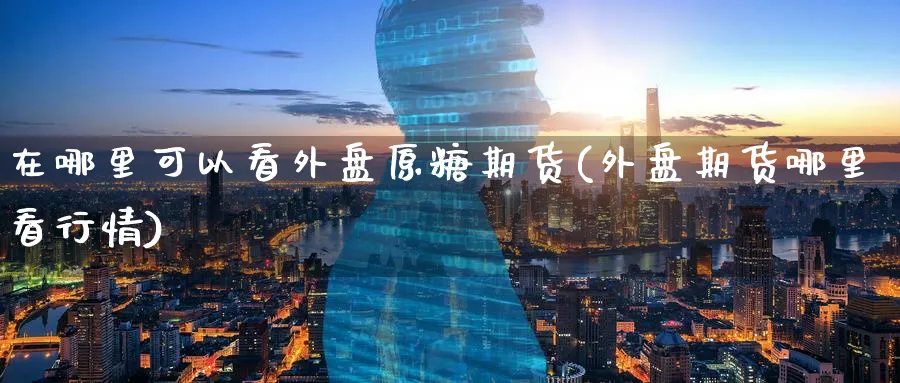 在哪里可以看外盘原糖期货(外盘期货哪里看行情)_https://www.vyews.com_行情分析_第1张