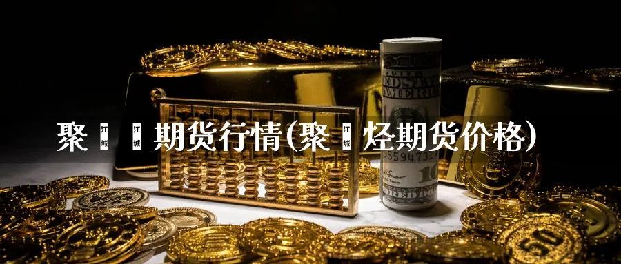 聚烯烯期货行情(聚烯烃期货价格)_https://www.vyews.com_股指期货_第1张