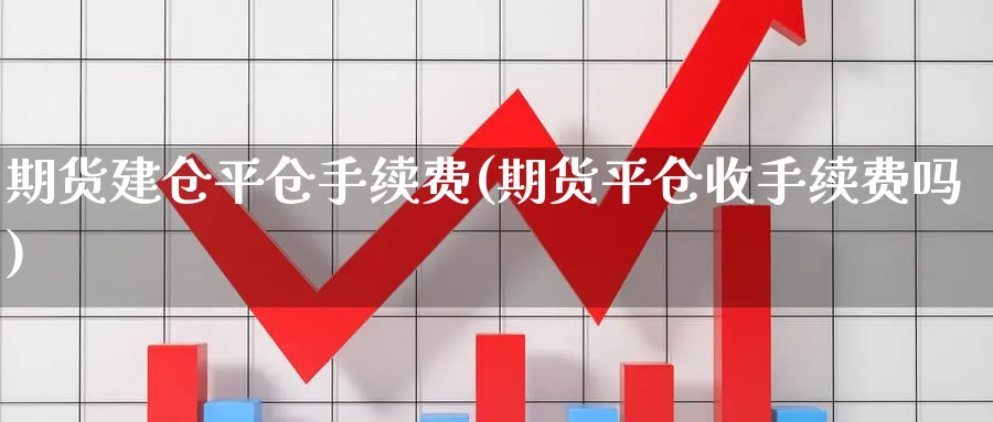 期货建仓平仓手续费(期货平仓收手续费吗)_https://www.vyews.com_技术指标_第1张