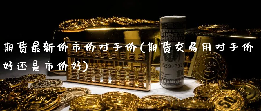 期货最新价市价对手价(期货交易用对手价好还是市价好)_https://www.vyews.com_期货品种_第1张