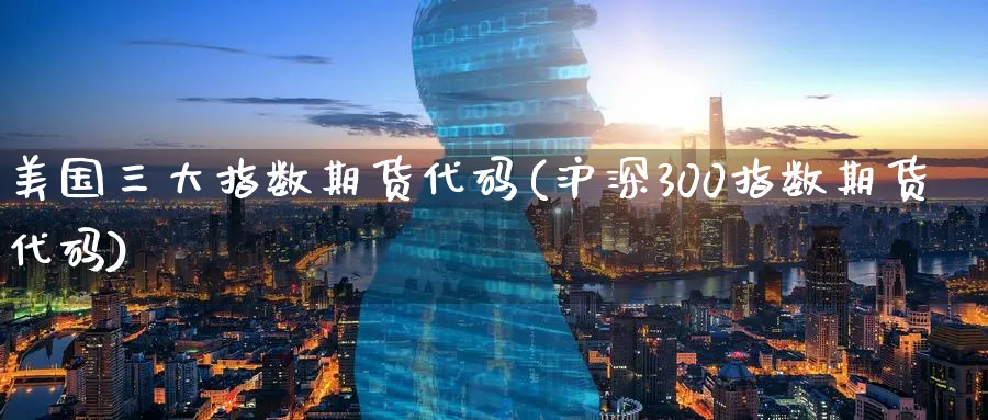 美国三大指数期货代码(沪深300指数期货代码)_https://www.vyews.com_原油期货_第1张