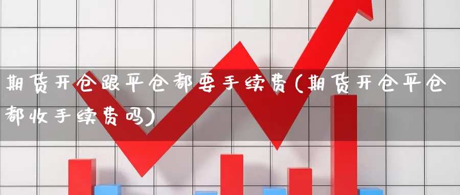 期货开仓跟平仓都要手续费(期货开仓平仓都收手续费吗)_https://www.vyews.com_期货百科_第1张