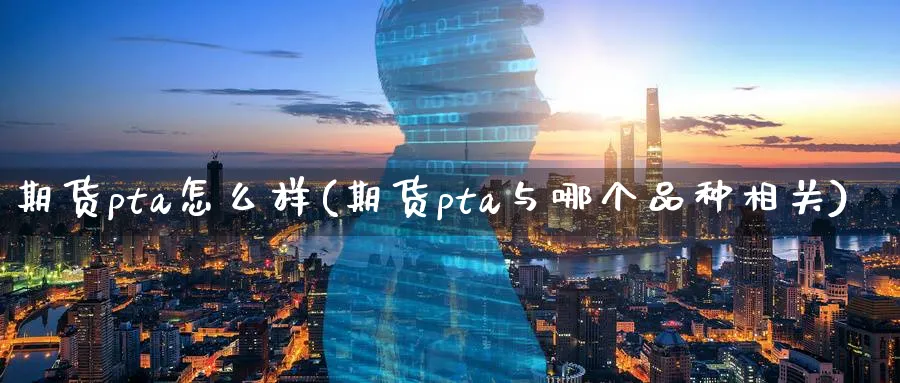 期货pta怎么样(期货pta与哪个品种相关)_https://www.vyews.com_期货行情_第1张