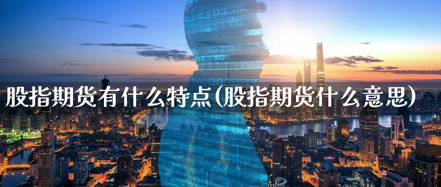 股指期货有什么特点(股指期货什么意思)_https://www.vyews.com_国际期货_第1张