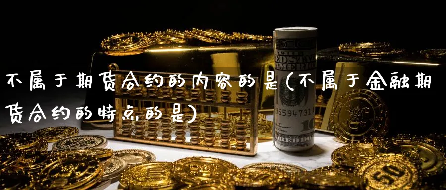 不属于期货合约的内容的是(不属于金融期货合约的特点的是)_https://www.vyews.com_行情分析_第1张