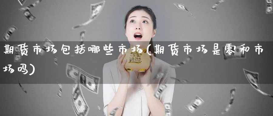 期货市场包括哪些市场(期货市场是零和市场吗)_https://www.vyews.com_期货直播间_第1张