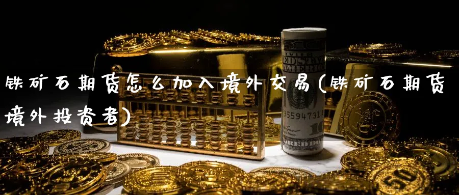 铁矿石期货怎么加入境外交易(铁矿石期货境外投资者)_https://www.vyews.com_期货直播间_第1张