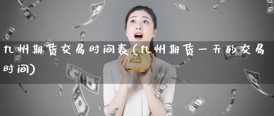 九州期货交易时间表(九州期货一天的交易时间)_https://www.vyews.com_行情分析_第1张