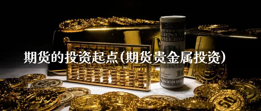 期货的投资起点(期货贵金属投资)_https://www.vyews.com_原油直播间_第1张