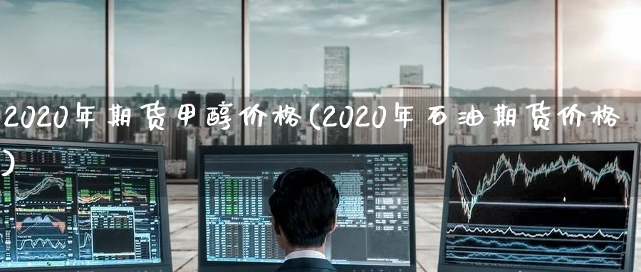 2020年期货甲醇价格(2020年石油期货价格)_https://www.vyews.com_期货百科_第1张