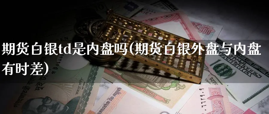 期货白银td是内盘吗(期货白银外盘与内盘有时差)_https://www.vyews.com_国际期货_第1张